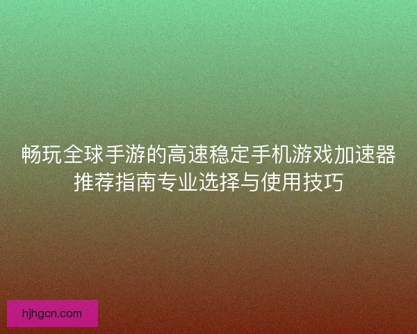 畅玩全球手游的高速稳定手机游戏加速器推荐指南专业选择与使用技巧