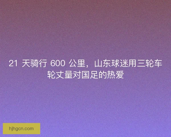 21 天骑行 600 公里，山东球迷用三轮车轮丈量对国足的热爱