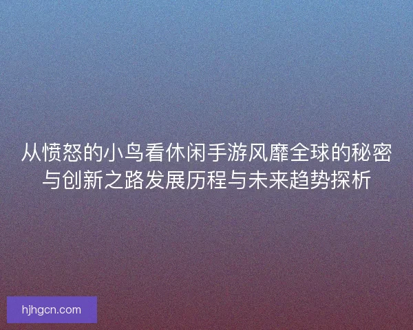 从愤怒的小鸟看休闲手游风靡全球的秘密与创新之路发展历程与未来趋势探析