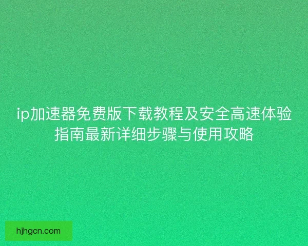 ip加速器免费版下载教程及安全高速体验指南最新详细步骤与使用攻略